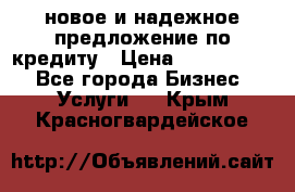 новое и надежное предложение по кредиту › Цена ­ 1 000 000 - Все города Бизнес » Услуги   . Крым,Красногвардейское